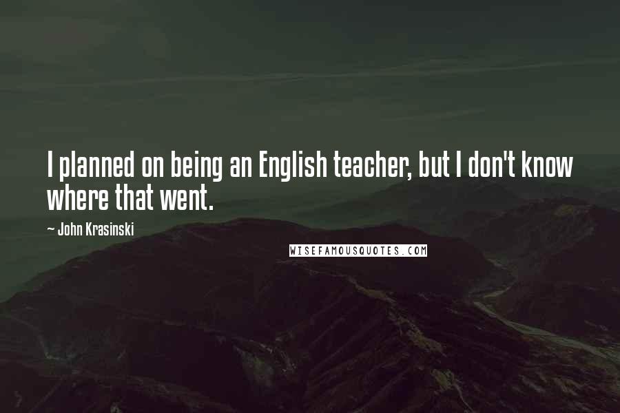 John Krasinski Quotes: I planned on being an English teacher, but I don't know where that went.