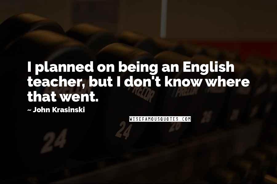 John Krasinski Quotes: I planned on being an English teacher, but I don't know where that went.