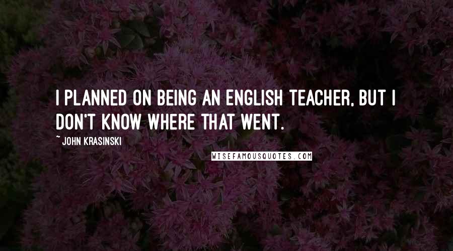 John Krasinski Quotes: I planned on being an English teacher, but I don't know where that went.