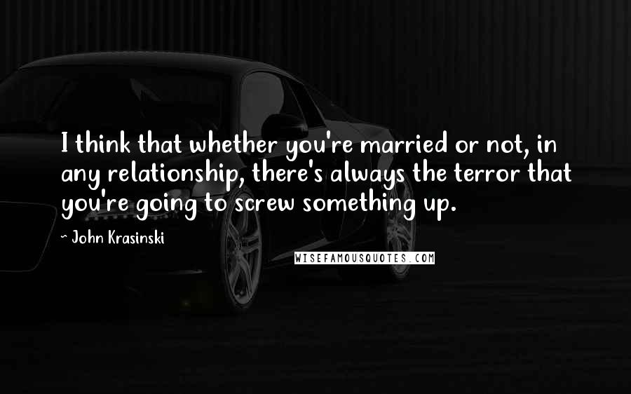 John Krasinski Quotes: I think that whether you're married or not, in any relationship, there's always the terror that you're going to screw something up.