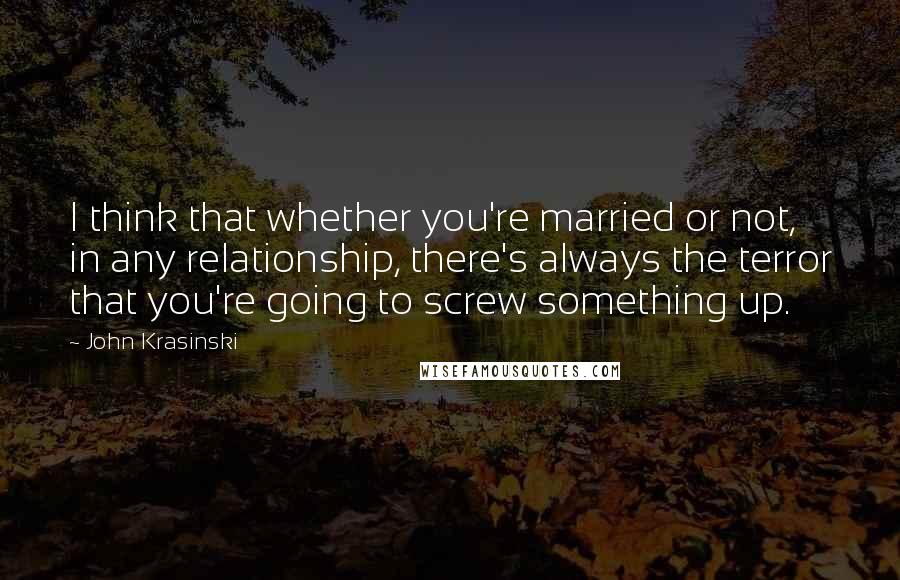 John Krasinski Quotes: I think that whether you're married or not, in any relationship, there's always the terror that you're going to screw something up.