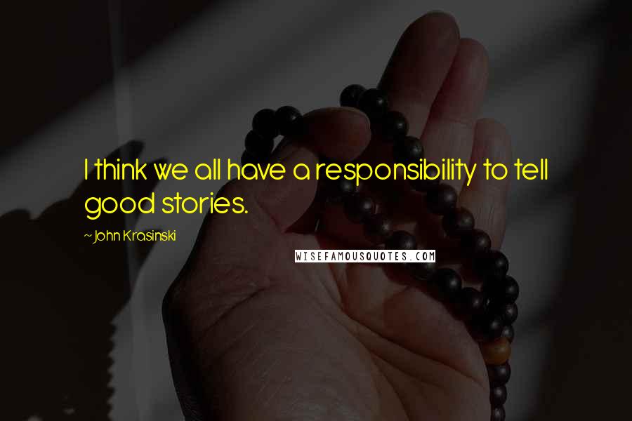 John Krasinski Quotes: I think we all have a responsibility to tell good stories.