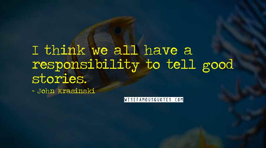 John Krasinski Quotes: I think we all have a responsibility to tell good stories.