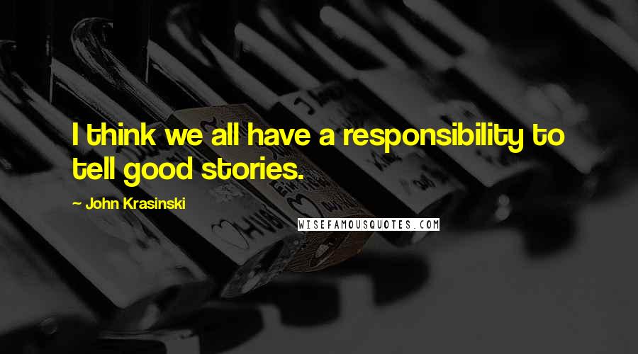 John Krasinski Quotes: I think we all have a responsibility to tell good stories.