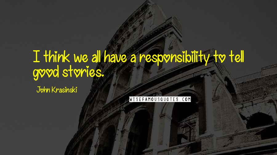 John Krasinski Quotes: I think we all have a responsibility to tell good stories.