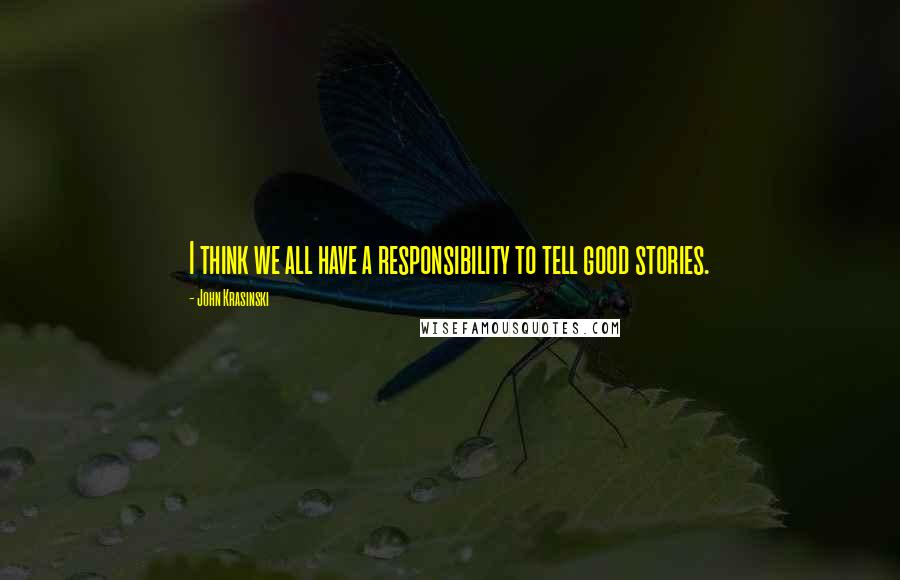 John Krasinski Quotes: I think we all have a responsibility to tell good stories.
