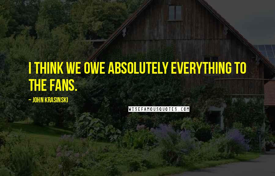 John Krasinski Quotes: I think we owe absolutely everything to the fans.