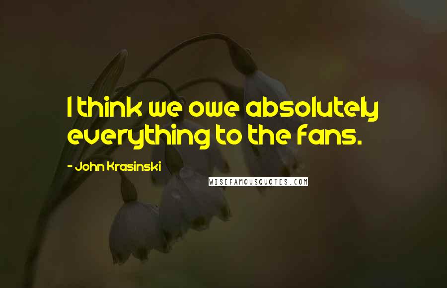 John Krasinski Quotes: I think we owe absolutely everything to the fans.