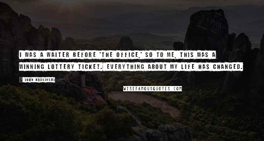 John Krasinski Quotes: I was a waiter before 'The Office,' so to me, this was a winning lottery ticket. Everything about my life has changed.