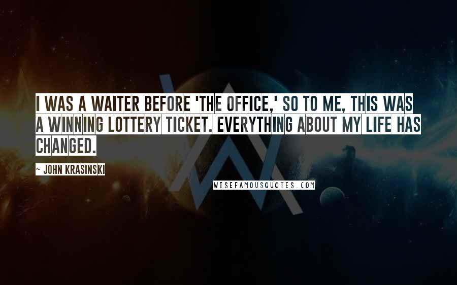 John Krasinski Quotes: I was a waiter before 'The Office,' so to me, this was a winning lottery ticket. Everything about my life has changed.