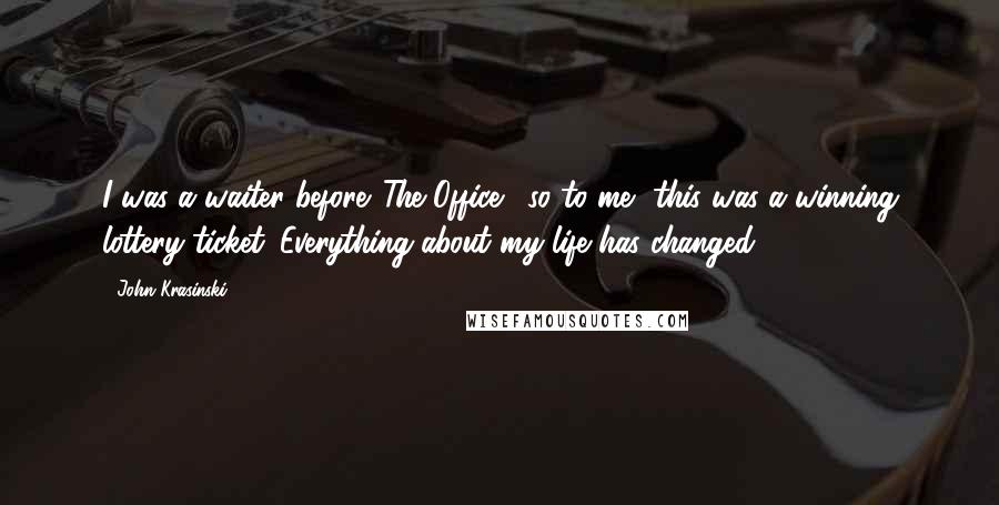 John Krasinski Quotes: I was a waiter before 'The Office,' so to me, this was a winning lottery ticket. Everything about my life has changed.
