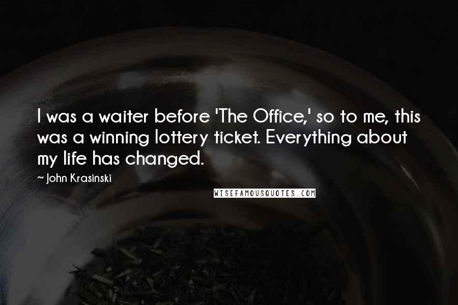 John Krasinski Quotes: I was a waiter before 'The Office,' so to me, this was a winning lottery ticket. Everything about my life has changed.