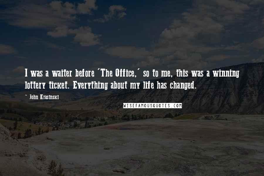 John Krasinski Quotes: I was a waiter before 'The Office,' so to me, this was a winning lottery ticket. Everything about my life has changed.