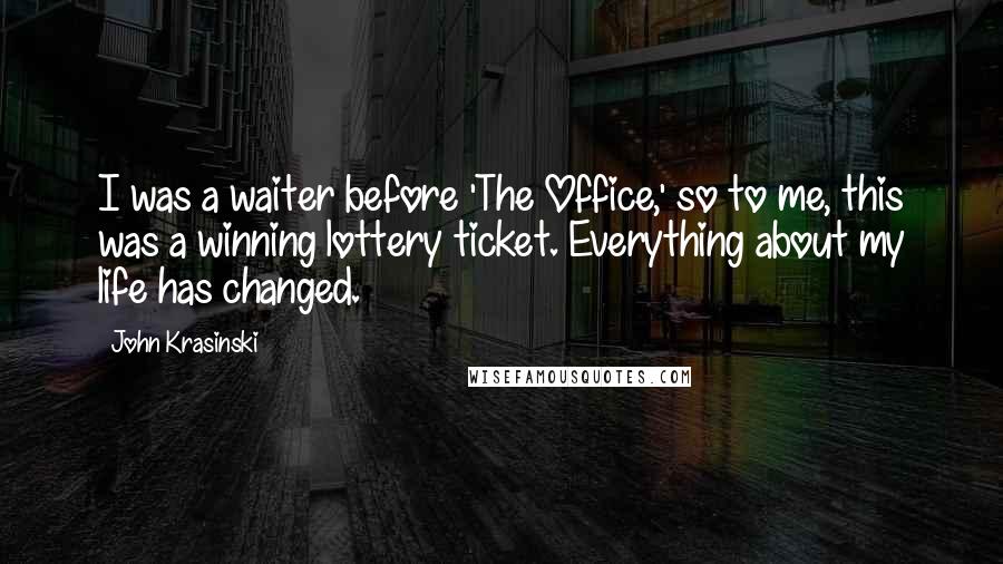 John Krasinski Quotes: I was a waiter before 'The Office,' so to me, this was a winning lottery ticket. Everything about my life has changed.