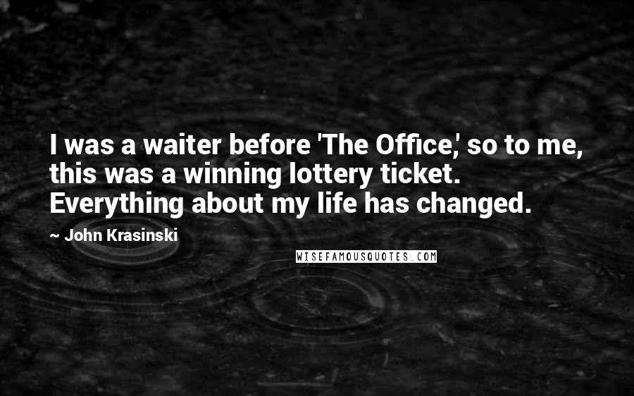 John Krasinski Quotes: I was a waiter before 'The Office,' so to me, this was a winning lottery ticket. Everything about my life has changed.