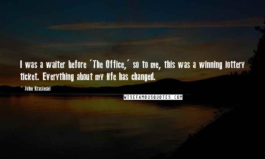 John Krasinski Quotes: I was a waiter before 'The Office,' so to me, this was a winning lottery ticket. Everything about my life has changed.