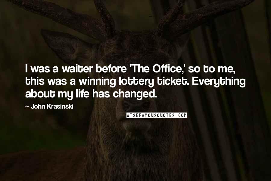 John Krasinski Quotes: I was a waiter before 'The Office,' so to me, this was a winning lottery ticket. Everything about my life has changed.