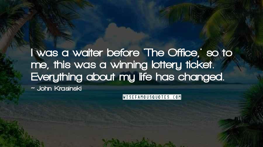 John Krasinski Quotes: I was a waiter before 'The Office,' so to me, this was a winning lottery ticket. Everything about my life has changed.