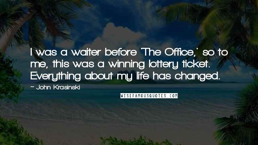 John Krasinski Quotes: I was a waiter before 'The Office,' so to me, this was a winning lottery ticket. Everything about my life has changed.