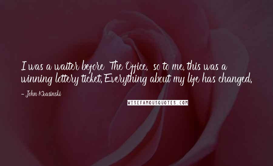 John Krasinski Quotes: I was a waiter before 'The Office,' so to me, this was a winning lottery ticket. Everything about my life has changed.