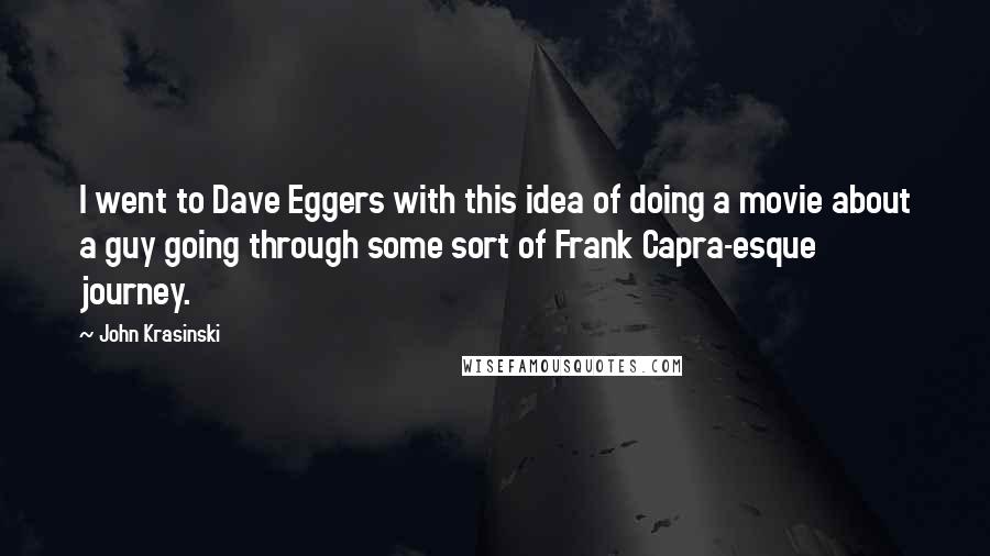 John Krasinski Quotes: I went to Dave Eggers with this idea of doing a movie about a guy going through some sort of Frank Capra-esque journey.