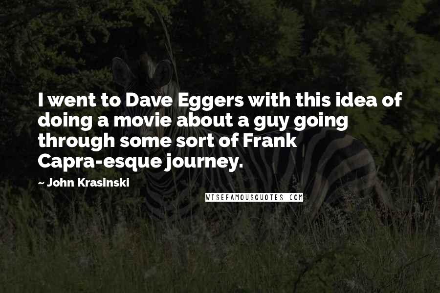 John Krasinski Quotes: I went to Dave Eggers with this idea of doing a movie about a guy going through some sort of Frank Capra-esque journey.