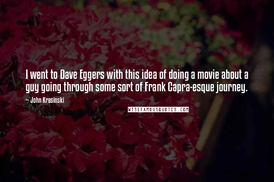 John Krasinski Quotes: I went to Dave Eggers with this idea of doing a movie about a guy going through some sort of Frank Capra-esque journey.