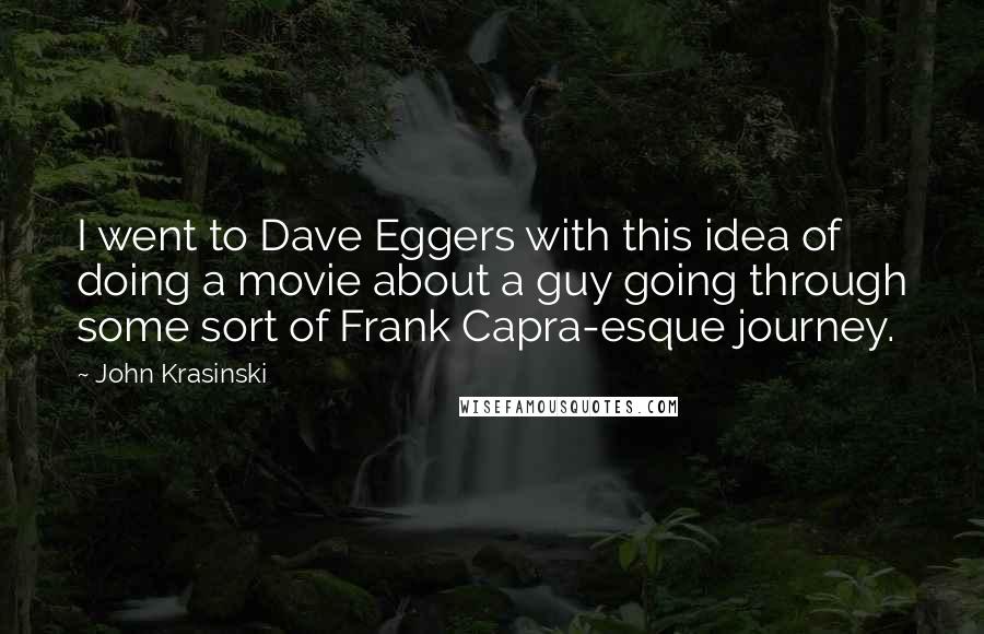 John Krasinski Quotes: I went to Dave Eggers with this idea of doing a movie about a guy going through some sort of Frank Capra-esque journey.