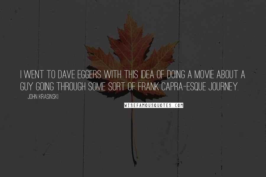 John Krasinski Quotes: I went to Dave Eggers with this idea of doing a movie about a guy going through some sort of Frank Capra-esque journey.