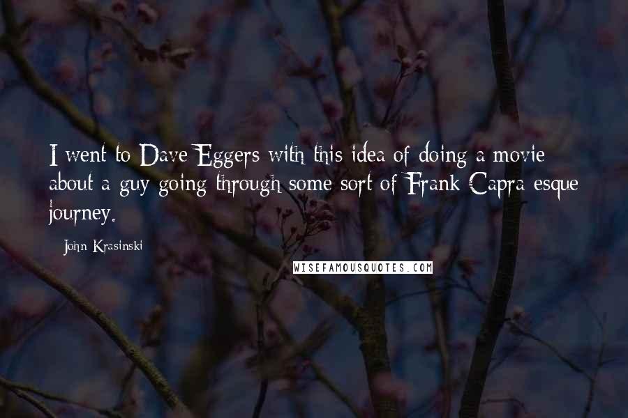 John Krasinski Quotes: I went to Dave Eggers with this idea of doing a movie about a guy going through some sort of Frank Capra-esque journey.