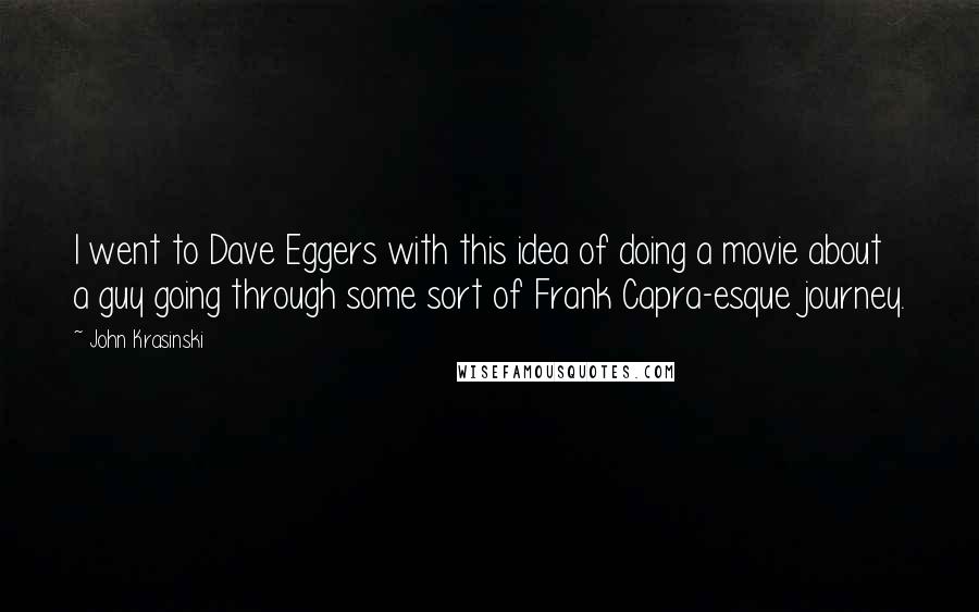 John Krasinski Quotes: I went to Dave Eggers with this idea of doing a movie about a guy going through some sort of Frank Capra-esque journey.