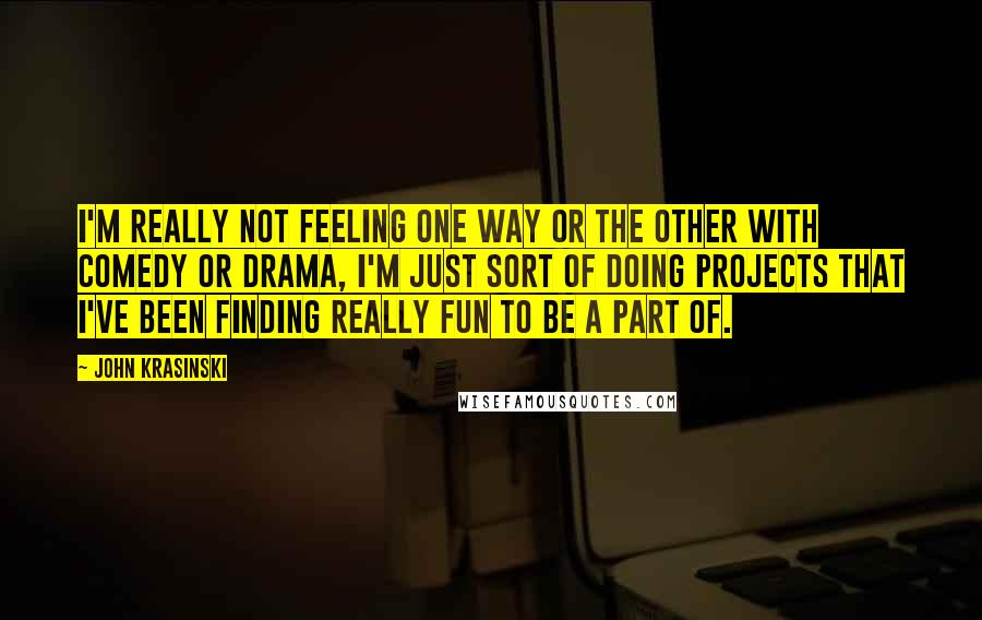 John Krasinski Quotes: I'm really not feeling one way or the other with comedy or drama, I'm just sort of doing projects that I've been finding really fun to be a part of.