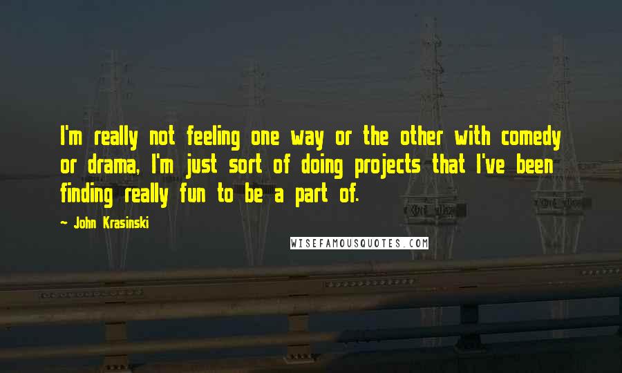 John Krasinski Quotes: I'm really not feeling one way or the other with comedy or drama, I'm just sort of doing projects that I've been finding really fun to be a part of.