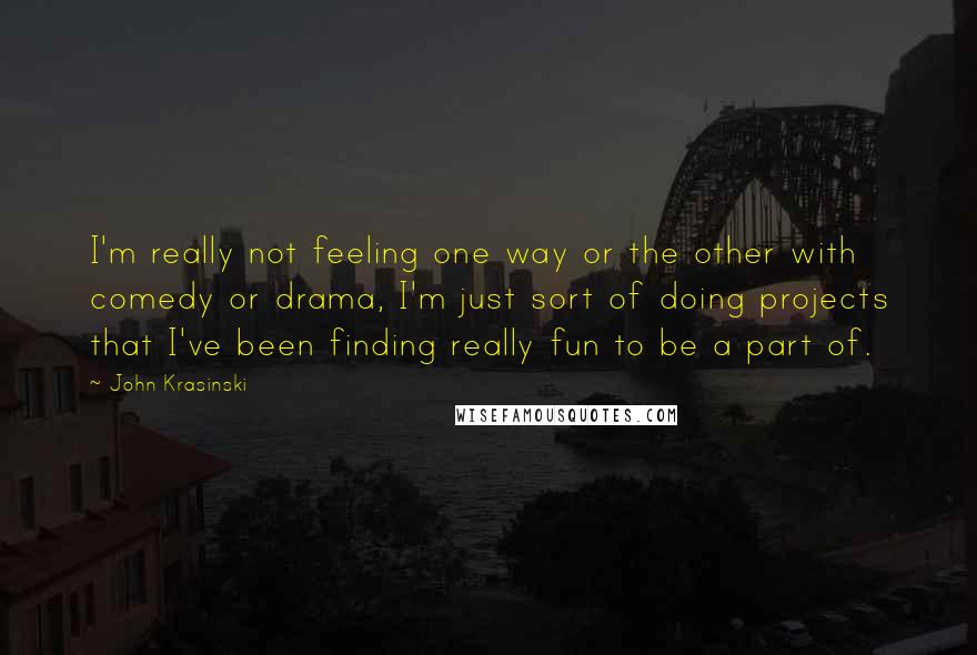 John Krasinski Quotes: I'm really not feeling one way or the other with comedy or drama, I'm just sort of doing projects that I've been finding really fun to be a part of.