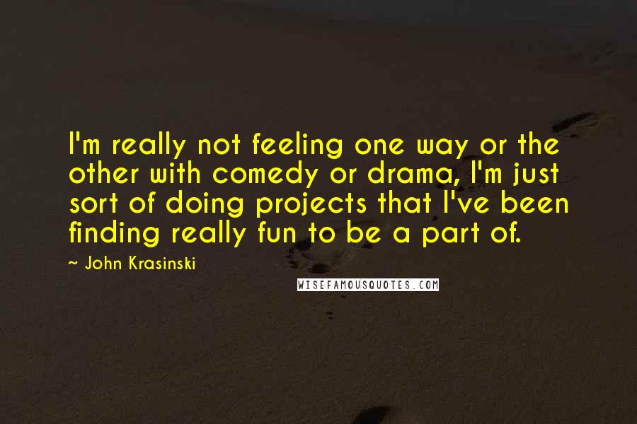 John Krasinski Quotes: I'm really not feeling one way or the other with comedy or drama, I'm just sort of doing projects that I've been finding really fun to be a part of.