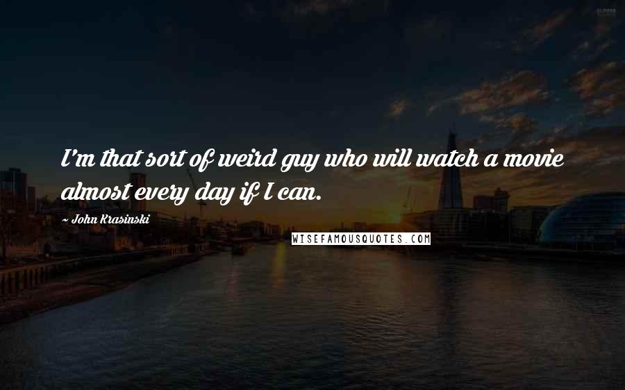 John Krasinski Quotes: I'm that sort of weird guy who will watch a movie almost every day if I can.