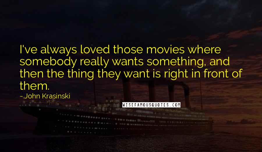 John Krasinski Quotes: I've always loved those movies where somebody really wants something, and then the thing they want is right in front of them.