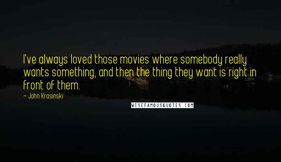 John Krasinski Quotes: I've always loved those movies where somebody really wants something, and then the thing they want is right in front of them.