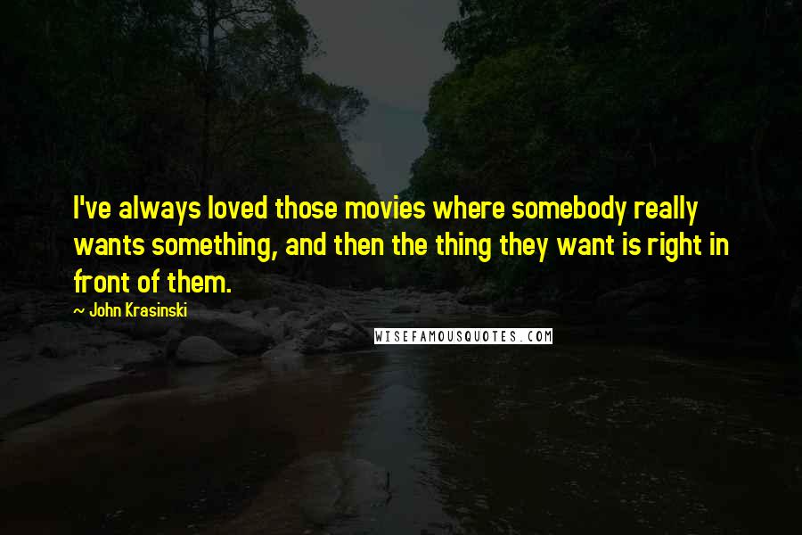 John Krasinski Quotes: I've always loved those movies where somebody really wants something, and then the thing they want is right in front of them.