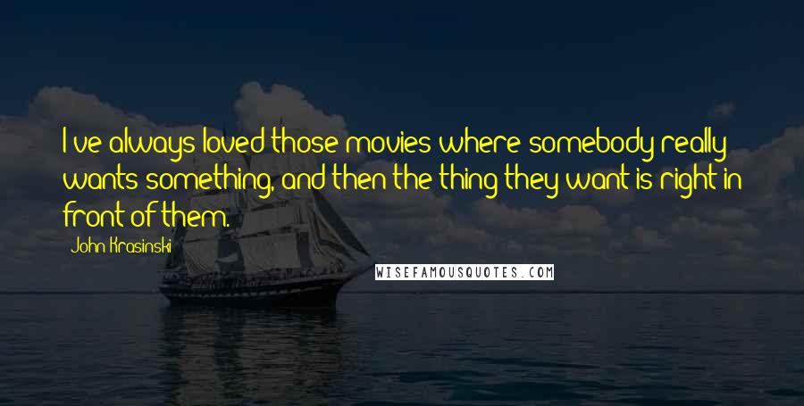 John Krasinski Quotes: I've always loved those movies where somebody really wants something, and then the thing they want is right in front of them.