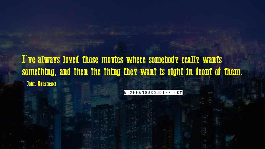 John Krasinski Quotes: I've always loved those movies where somebody really wants something, and then the thing they want is right in front of them.