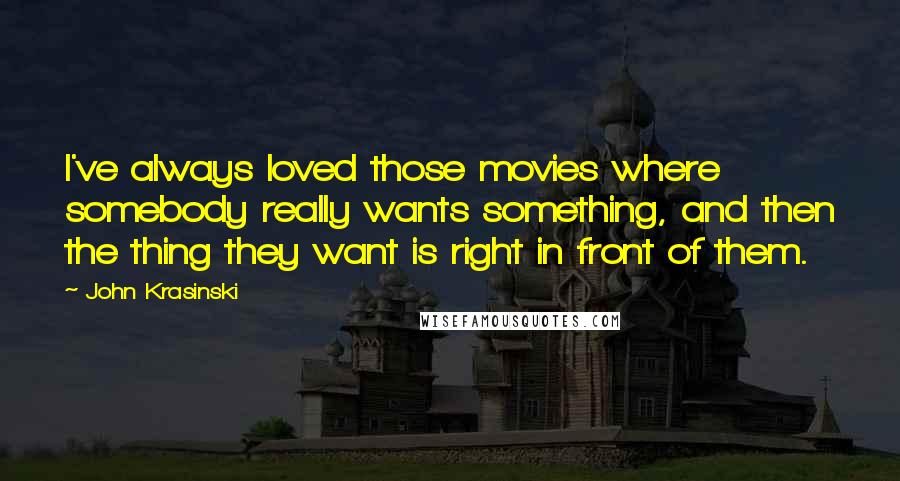 John Krasinski Quotes: I've always loved those movies where somebody really wants something, and then the thing they want is right in front of them.