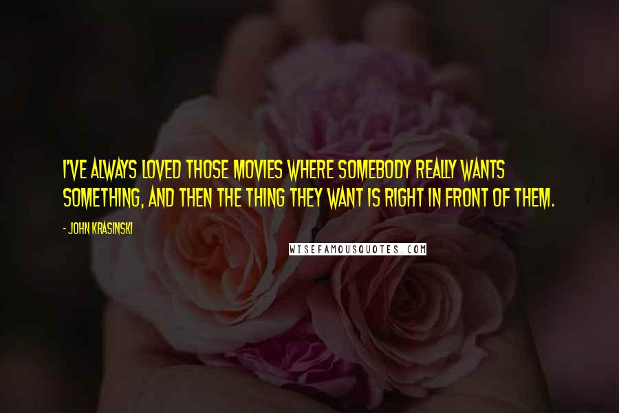 John Krasinski Quotes: I've always loved those movies where somebody really wants something, and then the thing they want is right in front of them.