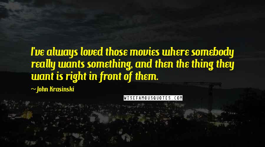 John Krasinski Quotes: I've always loved those movies where somebody really wants something, and then the thing they want is right in front of them.