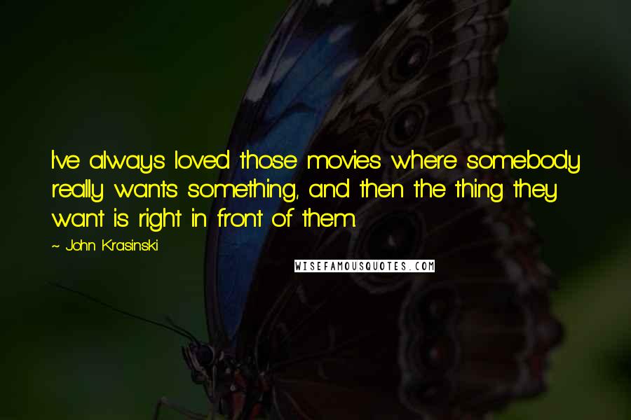 John Krasinski Quotes: I've always loved those movies where somebody really wants something, and then the thing they want is right in front of them.