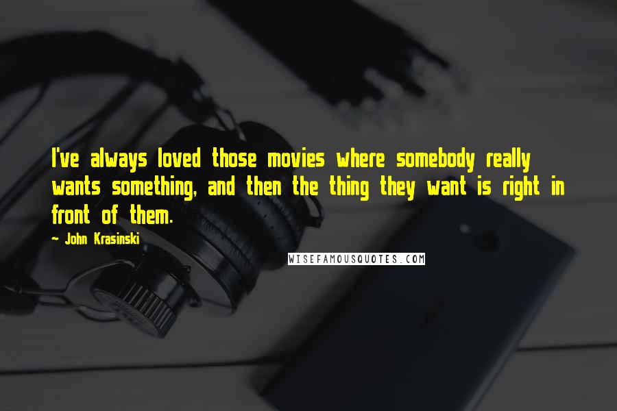 John Krasinski Quotes: I've always loved those movies where somebody really wants something, and then the thing they want is right in front of them.