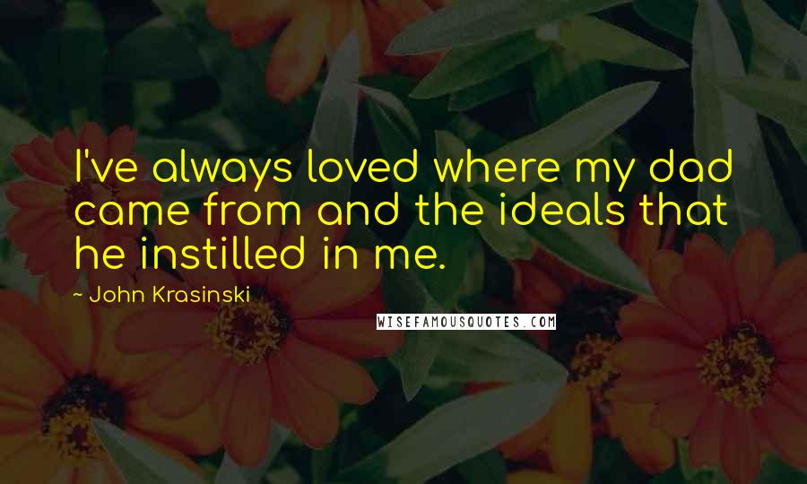 John Krasinski Quotes: I've always loved where my dad came from and the ideals that he instilled in me.