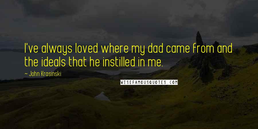 John Krasinski Quotes: I've always loved where my dad came from and the ideals that he instilled in me.