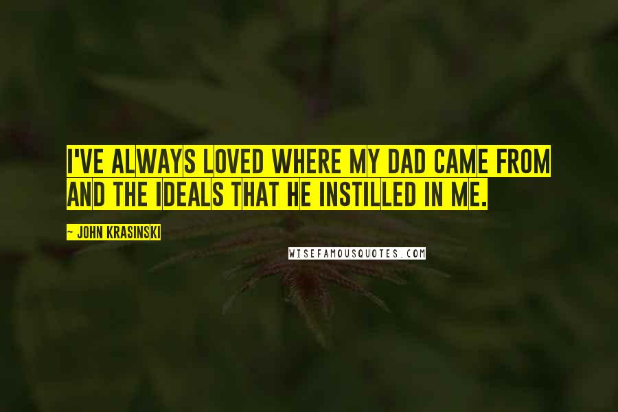 John Krasinski Quotes: I've always loved where my dad came from and the ideals that he instilled in me.