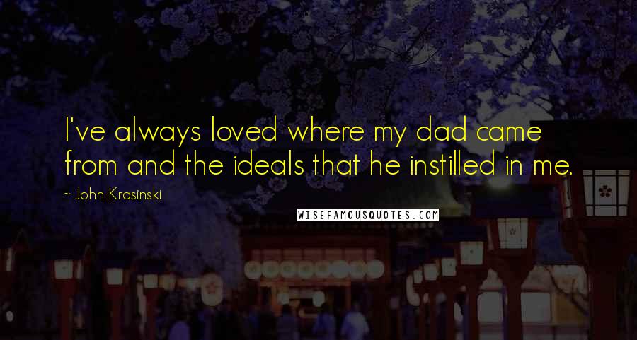 John Krasinski Quotes: I've always loved where my dad came from and the ideals that he instilled in me.